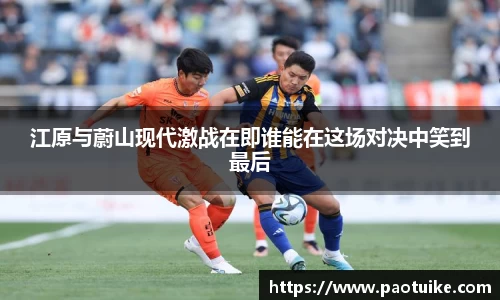 江原与蔚山现代激战在即谁能在这场对决中笑到最后