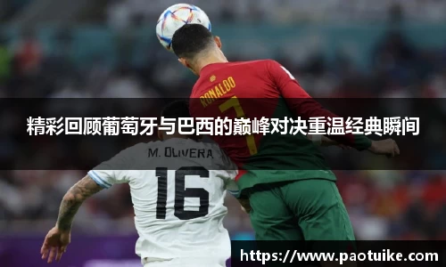 精彩回顾葡萄牙与巴西的巅峰对决重温经典瞬间