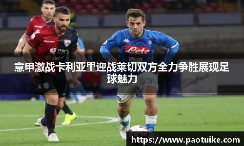 意甲激战卡利亚里迎战莱切双方全力争胜展现足球魅力