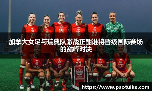 加拿大女足与瑞典队激战正酣谁将晋级国际赛场的巅峰对决