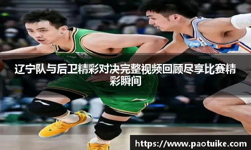 辽宁队与后卫精彩对决完整视频回顾尽享比赛精彩瞬间