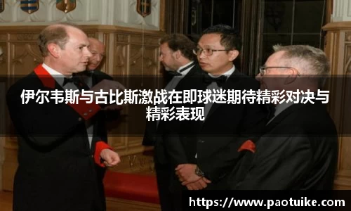 伊尔韦斯与古比斯激战在即球迷期待精彩对决与精彩表现